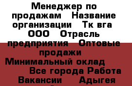 Менеджер по продажам › Название организации ­ Тк вга, ООО › Отрасль предприятия ­ Оптовые продажи › Минимальный оклад ­ 200 000 - Все города Работа » Вакансии   . Адыгея респ.,Адыгейск г.